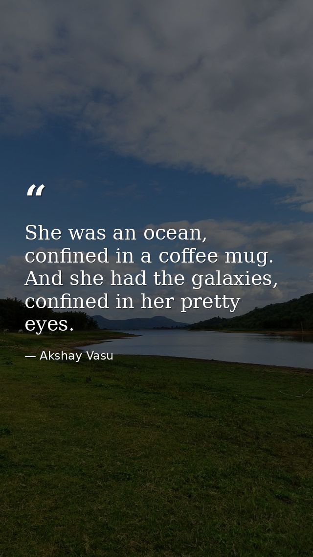 She was an ocean, confined in a coffee mug. And she had the galaxies, confined in her pretty eyes. — Akshay Vasu