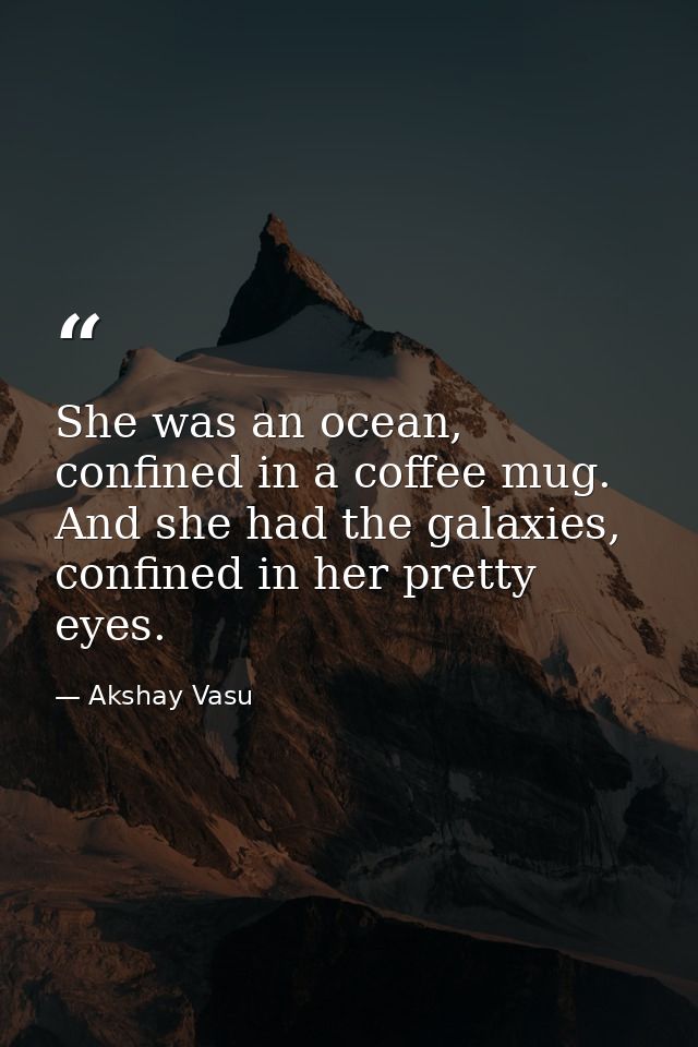 She was an ocean, confined in a coffee mug. And she had the galaxies, confined in her pretty eyes. — Akshay Vasu