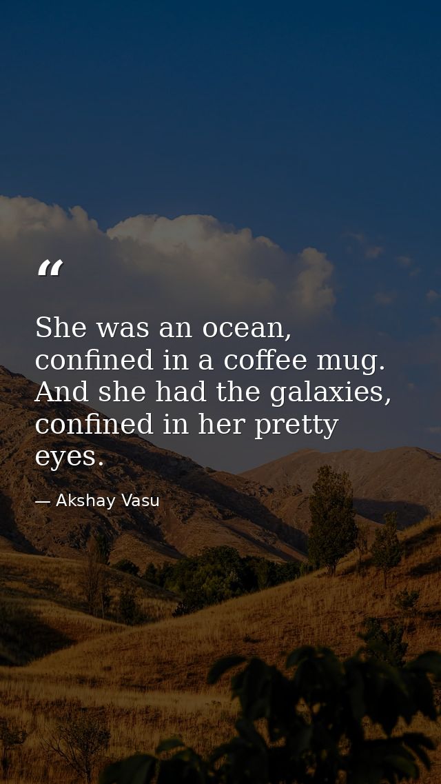 She was an ocean, confined in a coffee mug. And she had the galaxies, confined in her pretty eyes. — Akshay Vasu