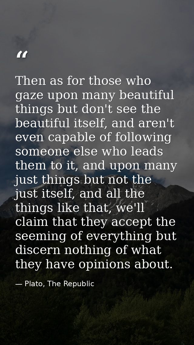 Then as for those who gaze upon many beautiful things but don't see the beautiful itself, and aren't even capable of fol — Plato, The Republic