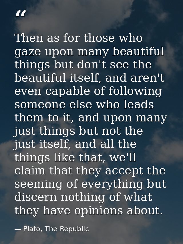 Then as for those who gaze upon many beautiful things but don't see the beautiful itself, and aren't even capable of fol — Plato, The Republic