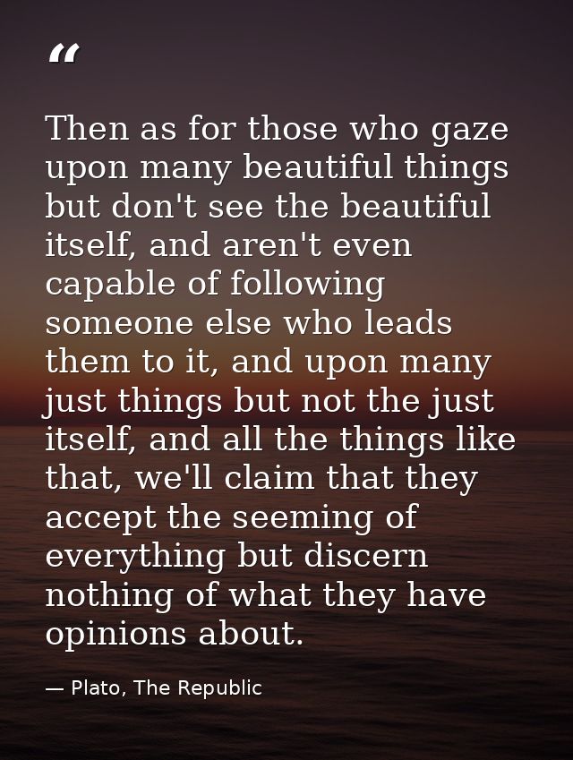Then as for those who gaze upon many beautiful things but don't see the beautiful itself, and aren't even capable of fol — Plato, The Republic
