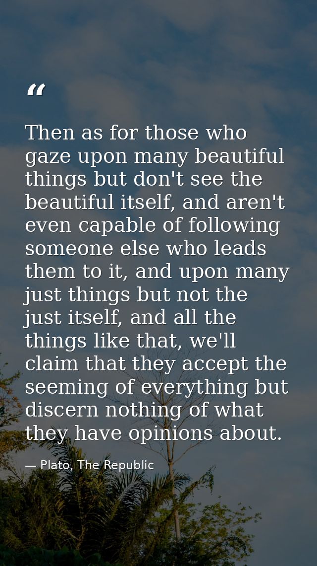 Then as for those who gaze upon many beautiful things but don't see the beautiful itself, and aren't even capable of fol — Plato, The Republic