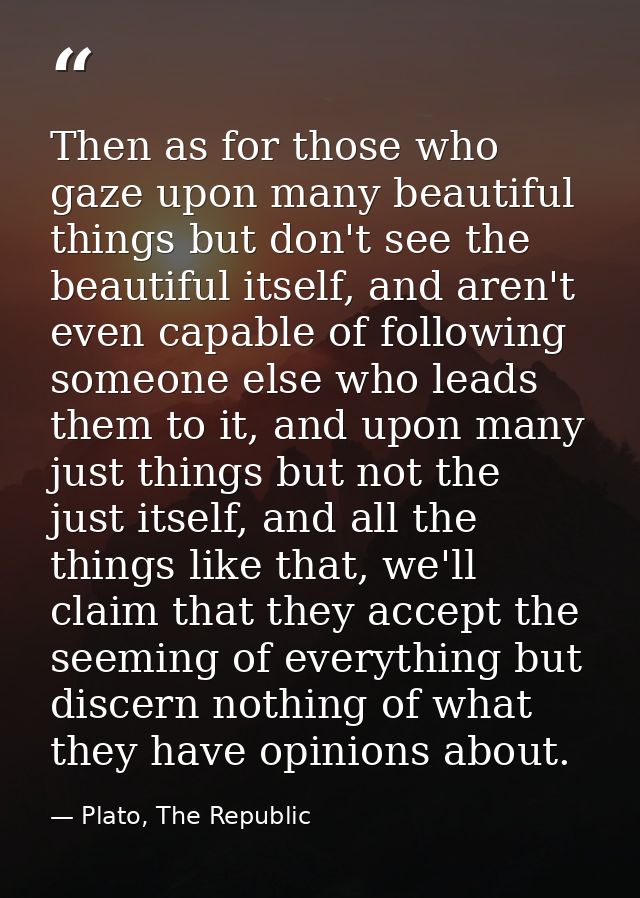 Then as for those who gaze upon many beautiful things but don't see the beautiful itself, and aren't even capable of fol — Plato, The Republic