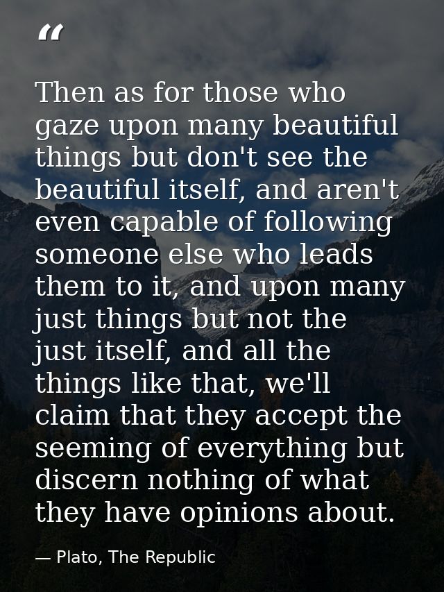 Then as for those who gaze upon many beautiful things but don't see the beautiful itself, and aren't even capable of fol — Plato, The Republic