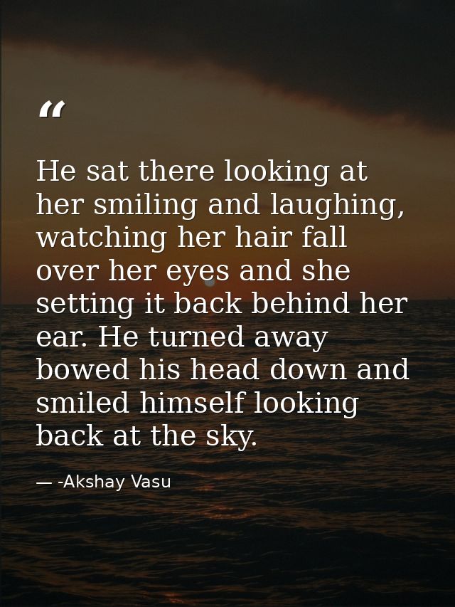 He sat there looking at her smiling and laughing, watching her hair fall over her eyes and she setting it back behind he — -Akshay Vasu