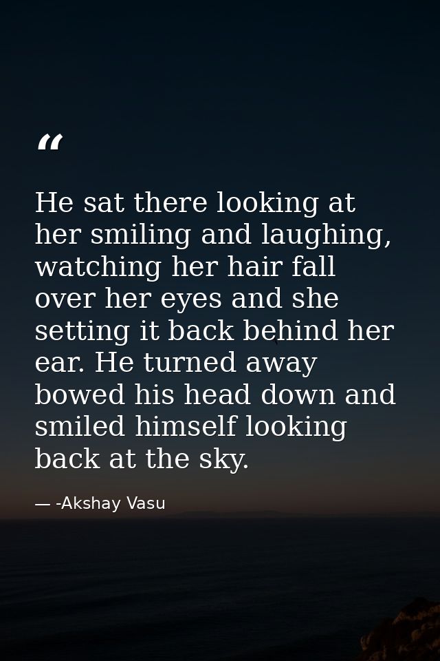 He sat there looking at her smiling and laughing, watching her hair fall over her eyes and she setting it back behind he — -Akshay Vasu