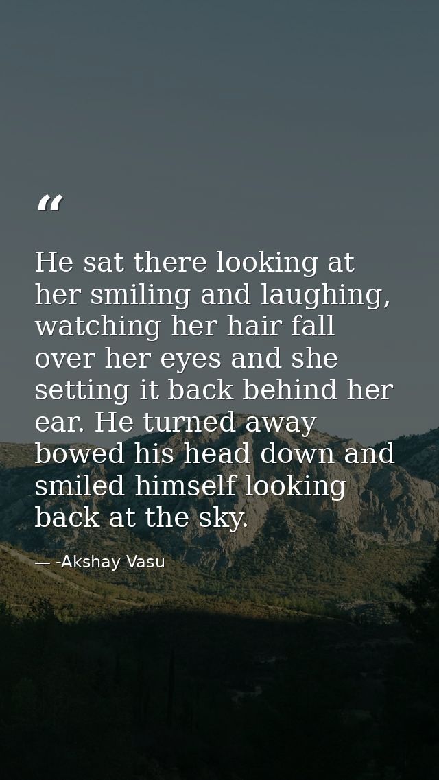 He sat there looking at her smiling and laughing, watching her hair fall over her eyes and she setting it back behind he — -Akshay Vasu