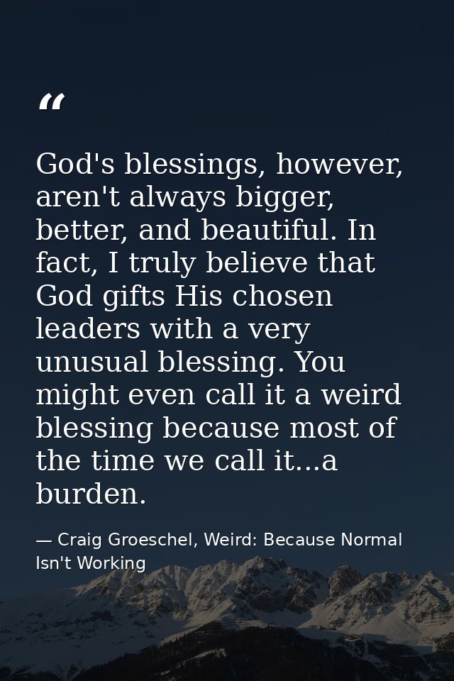 God's blessings, however, aren't always bigger, better, and beautiful. In fact, I truly believe that God gifts His chose — Craig Groeschel, Weird: Because Normal Isn't Working