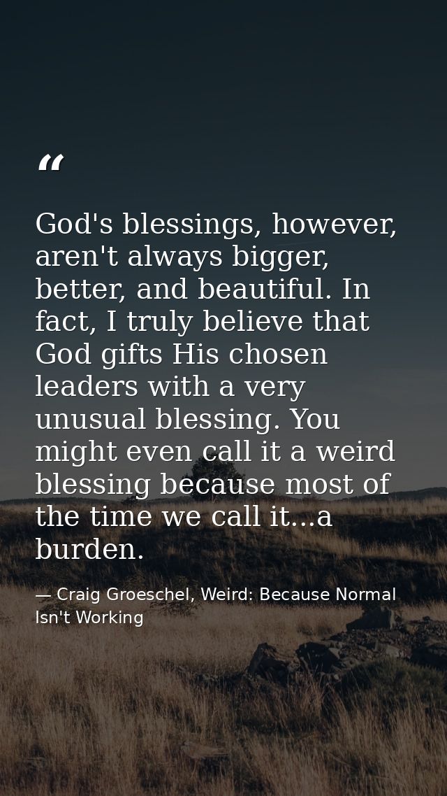 God's blessings, however, aren't always bigger, better, and beautiful. In fact, I truly believe that God gifts His chose — Craig Groeschel, Weird: Because Normal Isn't Working