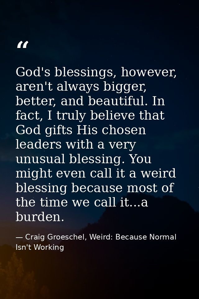 God's blessings, however, aren't always bigger, better, and beautiful. In fact, I truly believe that God gifts His chose — Craig Groeschel, Weird: Because Normal Isn't Working