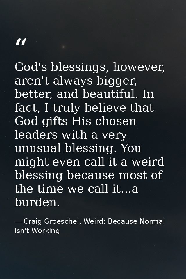 God's blessings, however, aren't always bigger, better, and beautiful. In fact, I truly believe that God gifts His chose — Craig Groeschel, Weird: Because Normal Isn't Working