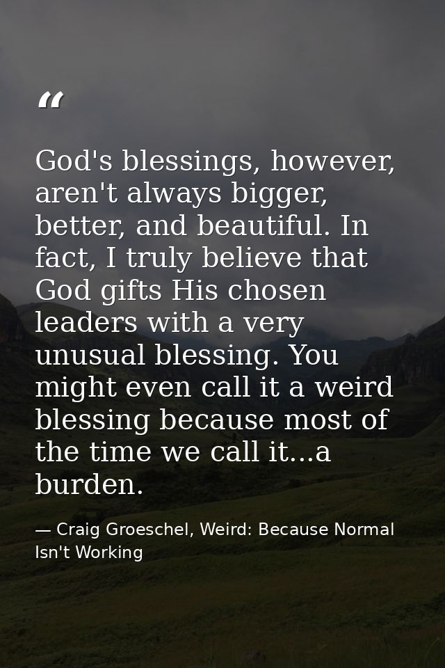 God's blessings, however, aren't always bigger, better, and beautiful. In fact, I truly believe that God gifts His chose — Craig Groeschel, Weird: Because Normal Isn't Working