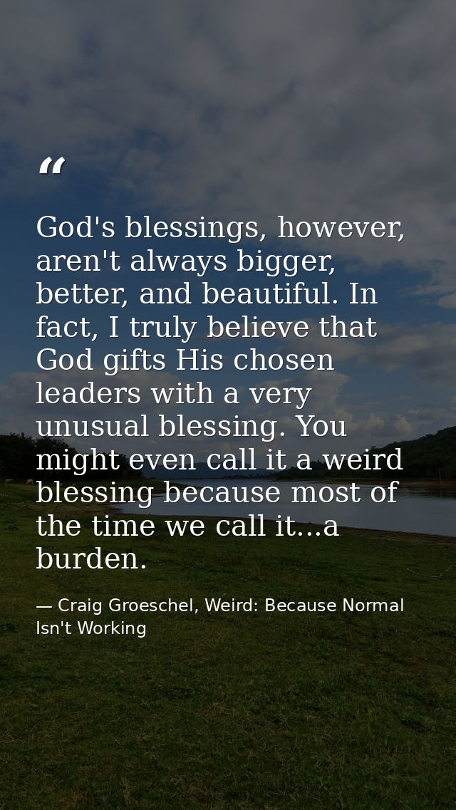 God's blessings, however, aren't always bigger, better, and beautiful. In fact, I truly believe that God gifts His chose — Craig Groeschel, Weird: Because Normal Isn't Working