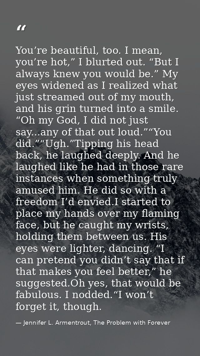 You’re beautiful, too. I mean, you’re hot,” I blurted out. “But I always knew you would be.” My eyes widened as I realiz — Jennifer L. Armentrout, The Problem with Forever