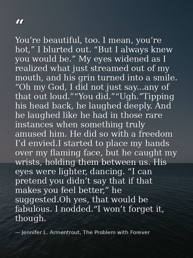 You’re beautiful, too. I mean, you’re hot,” I blurted out. “But I always knew you would be.” My eyes widened as I realiz — Jennifer L. Armentrout, The Problem with Forever