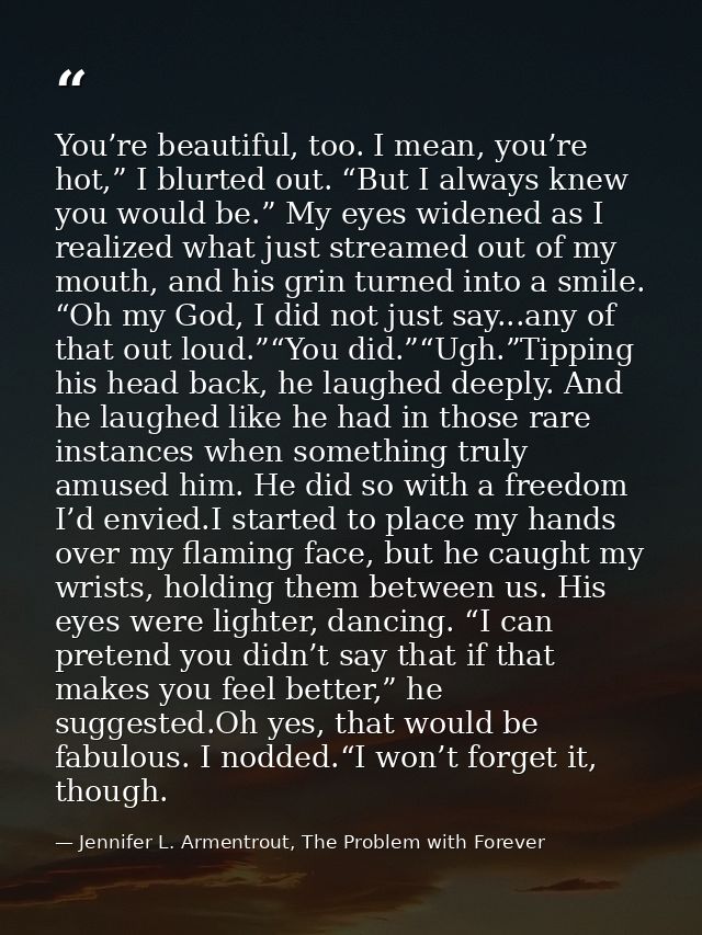 You’re beautiful, too. I mean, you’re hot,” I blurted out. “But I always knew you would be.” My eyes widened as I realiz — Jennifer L. Armentrout, The Problem with Forever