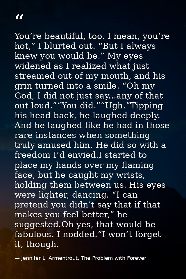 You’re beautiful, too. I mean, you’re hot,” I blurted out. “But I always knew you would be.” My eyes widened as I realiz — Jennifer L. Armentrout, The Problem with Forever