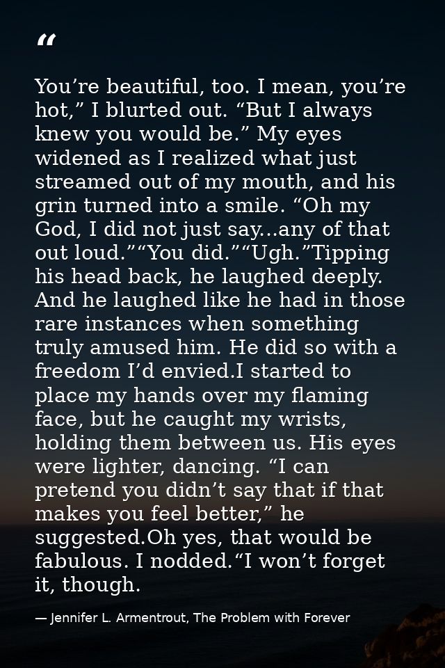 You’re beautiful, too. I mean, you’re hot,” I blurted out. “But I always knew you would be.” My eyes widened as I realiz — Jennifer L. Armentrout, The Problem with Forever