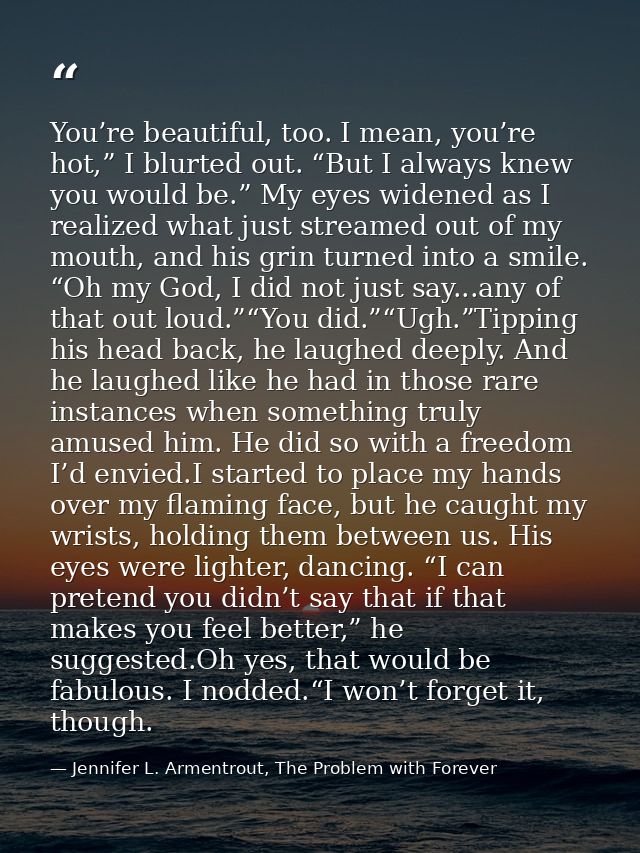 You’re beautiful, too. I mean, you’re hot,” I blurted out. “But I always knew you would be.” My eyes widened as I realiz — Jennifer L. Armentrout, The Problem with Forever