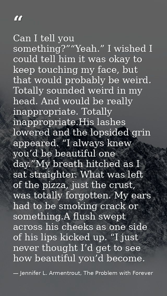 Can I tell you something?”“Yeah.” I wished I could tell him it was okay to keep touching my face, but that would probabl — Jennifer L. Armentrout, The Problem with Forever