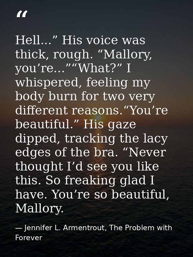 Hell...” His voice was thick, rough. “Mallory, you’re...”“What?” I whispered, feeling my body burn for two very differen — Jennifer L. Armentrout, The Problem with Forever