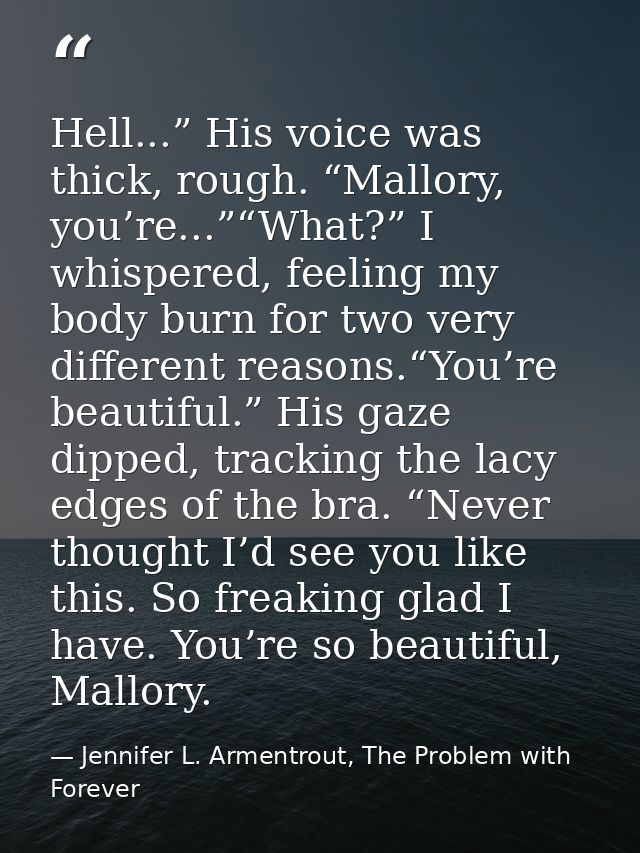 Hell...” His voice was thick, rough. “Mallory, you’re...”“What?” I whispered, feeling my body burn for two very differen — Jennifer L. Armentrout, The Problem with Forever