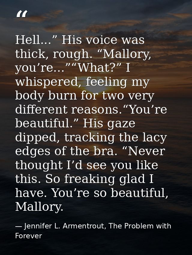 Hell...” His voice was thick, rough. “Mallory, you’re...”“What?” I whispered, feeling my body burn for two very differen — Jennifer L. Armentrout, The Problem with Forever