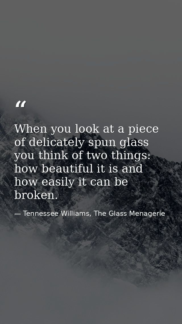When you look at a piece of delicately spun glass you think of two things: how beautiful it is and how easily it can be  — Tennessee Williams, The Glass Menagerie