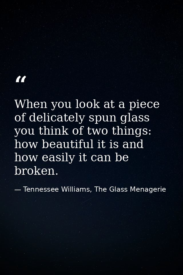 When you look at a piece of delicately spun glass you think of two things: how beautiful it is and how easily it can be  — Tennessee Williams, The Glass Menagerie