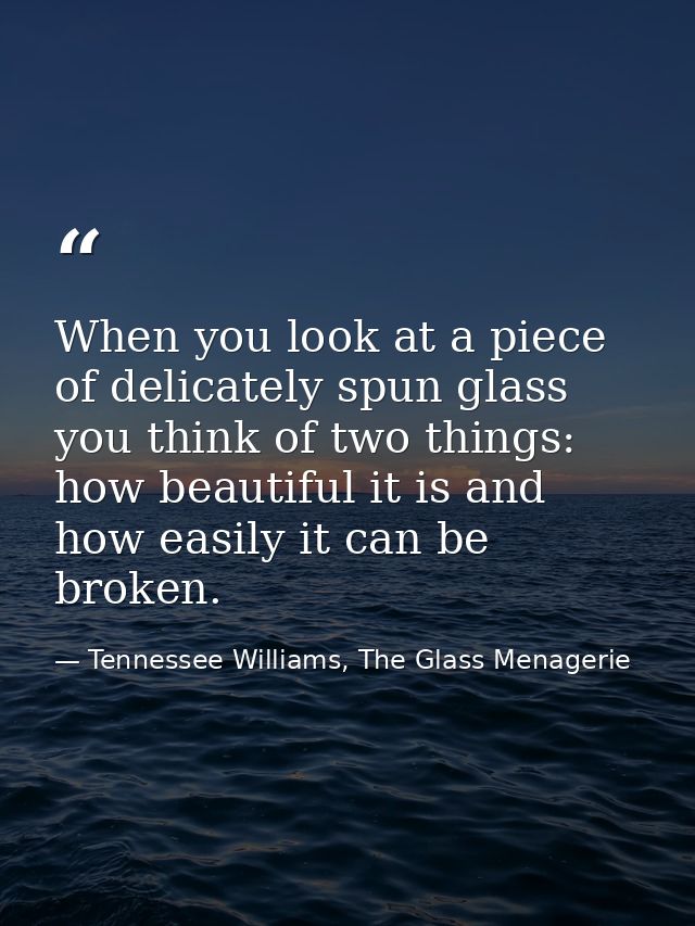 When you look at a piece of delicately spun glass you think of two things: how beautiful it is and how easily it can be  — Tennessee Williams, The Glass Menagerie