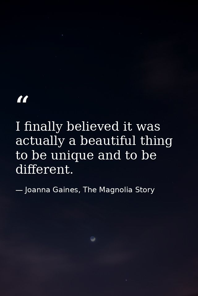 I finally believed it was actually a beautiful thing to be unique and to be different. — Joanna Gaines, The Magnolia Story