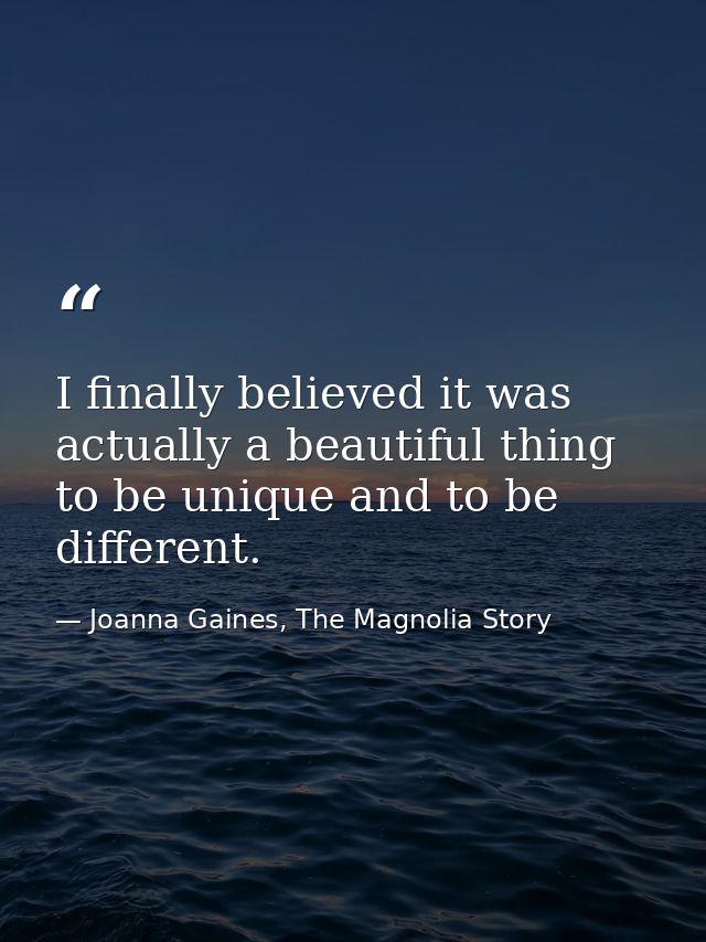 I finally believed it was actually a beautiful thing to be unique and to be different. — Joanna Gaines, The Magnolia Story