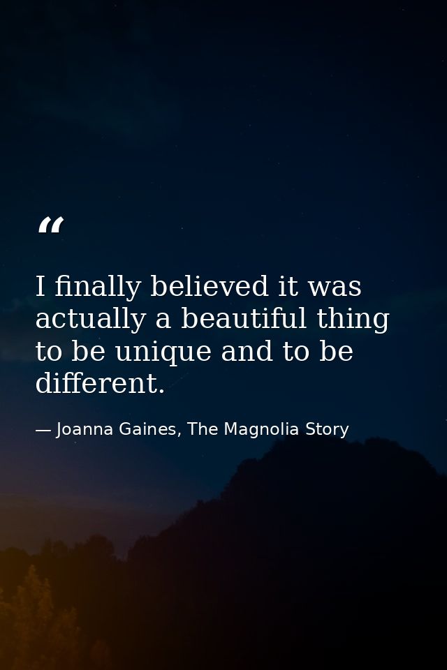 I finally believed it was actually a beautiful thing to be unique and to be different. — Joanna Gaines, The Magnolia Story