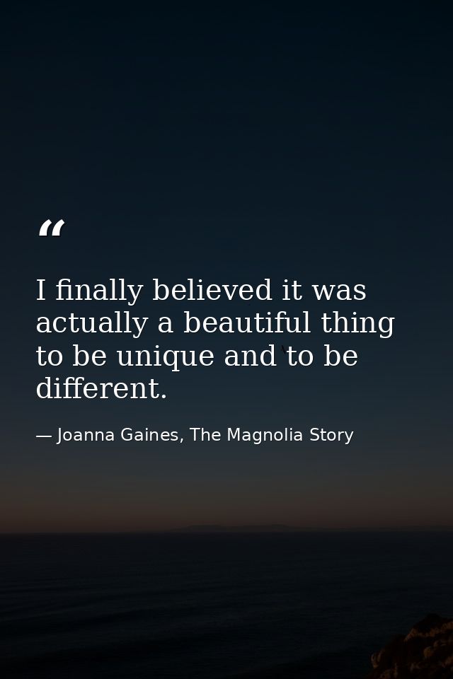 I finally believed it was actually a beautiful thing to be unique and to be different. — Joanna Gaines, The Magnolia Story