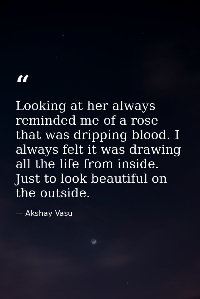 Looking at her always reminded me of a rose that was dripping blood. I always felt it was drawing all the life from insi — Akshay Vasu