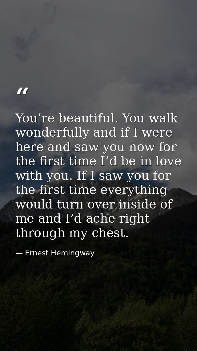 You’re beautiful. You walk wonderfully and if I were here and saw you now for the first time I’d be in love with you. If — Ernest Hemingway