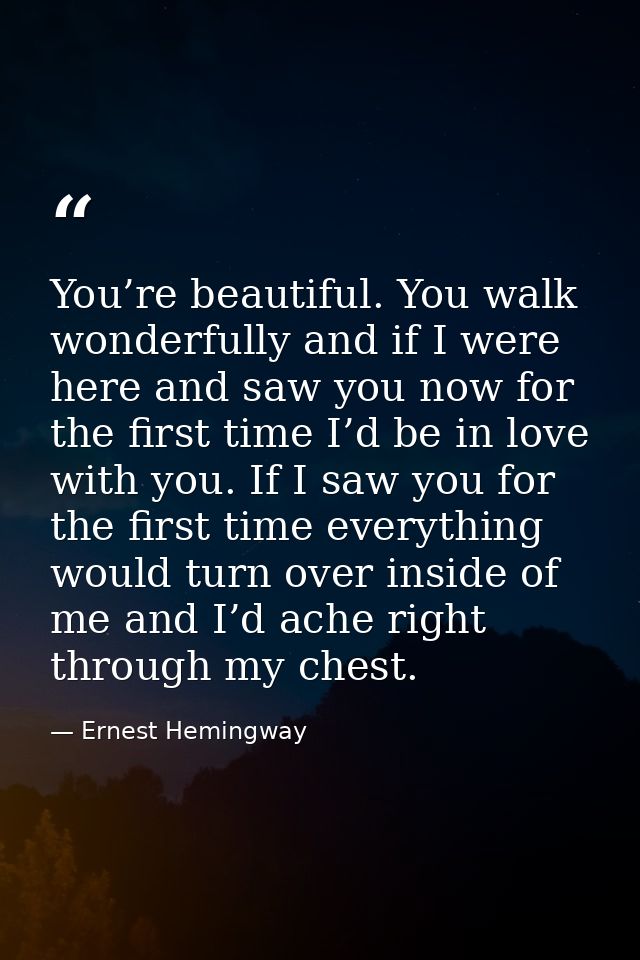 You’re beautiful. You walk wonderfully and if I were here and saw you now for the first time I’d be in love with you. If — Ernest Hemingway
