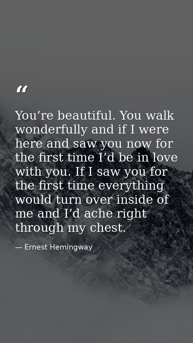 You’re beautiful. You walk wonderfully and if I were here and saw you now for the first time I’d be in love with you. If — Ernest Hemingway