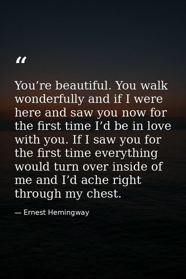 You’re beautiful. You walk wonderfully and if I were here and saw you now for the first time I’d be in love with you. If — Ernest Hemingway