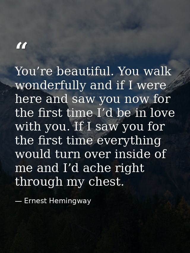 You’re beautiful. You walk wonderfully and if I were here and saw you now for the first time I’d be in love with you. If — Ernest Hemingway
