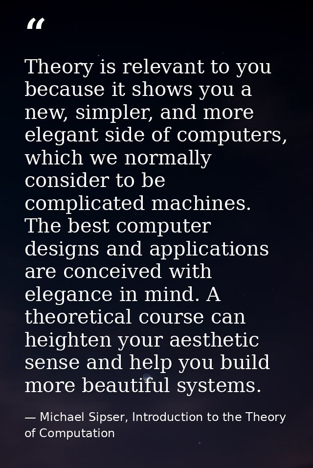 Theory is relevant to you because it shows you a new, simpler, and more elegant side of computers, which we normally con — Michael Sipser, Introduction to the Theory of Computation