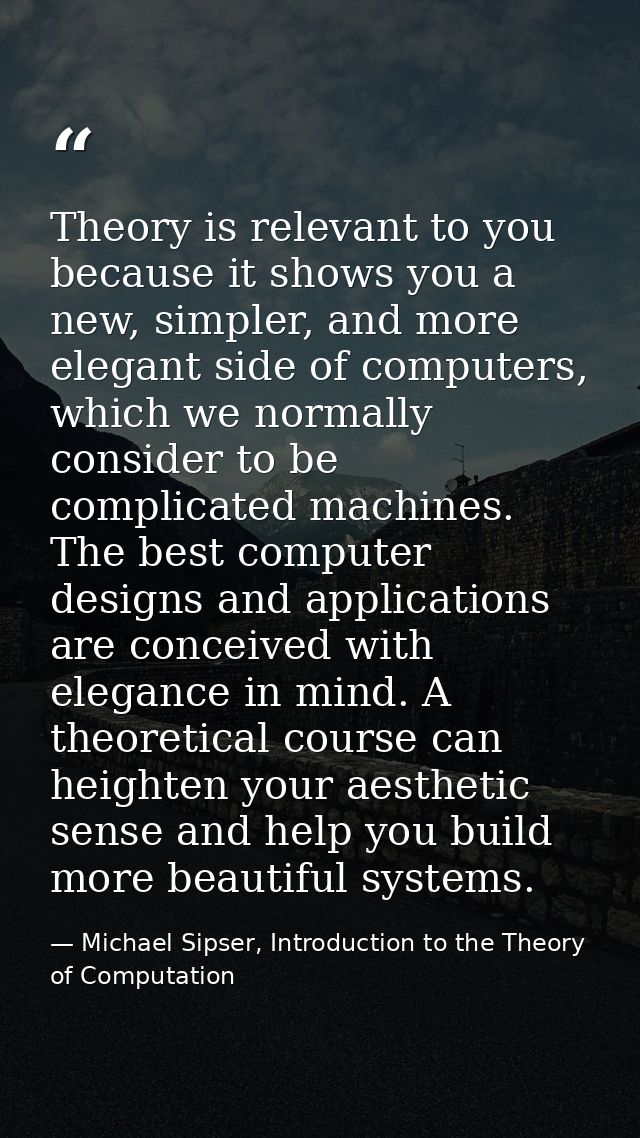 Theory is relevant to you because it shows you a new, simpler, and more elegant side of computers, which we normally con — Michael Sipser, Introduction to the Theory of Computation