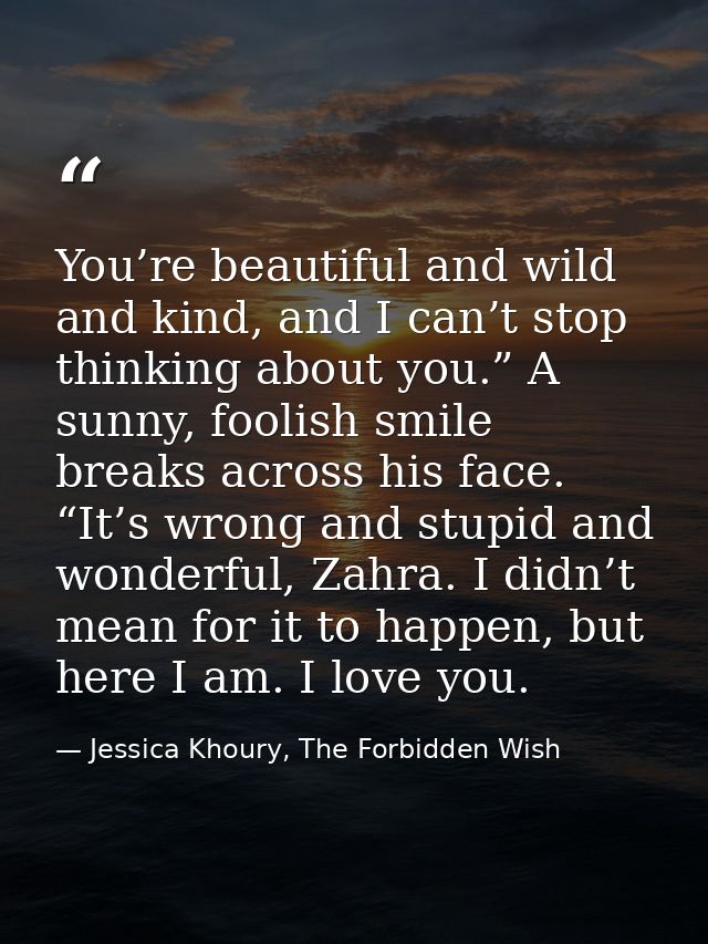 You’re beautiful and wild and kind, and I can’t stop thinking about you.” A sunny, foolish smile breaks across his face. — Jessica Khoury, The Forbidden Wish