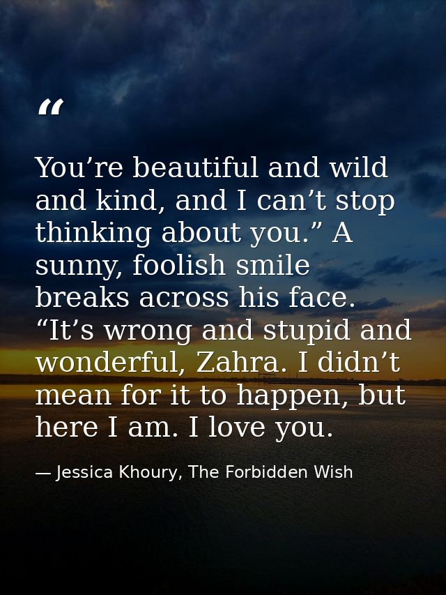 You’re beautiful and wild and kind, and I can’t stop thinking about you.” A sunny, foolish smile breaks across his face. — Jessica Khoury, The Forbidden Wish