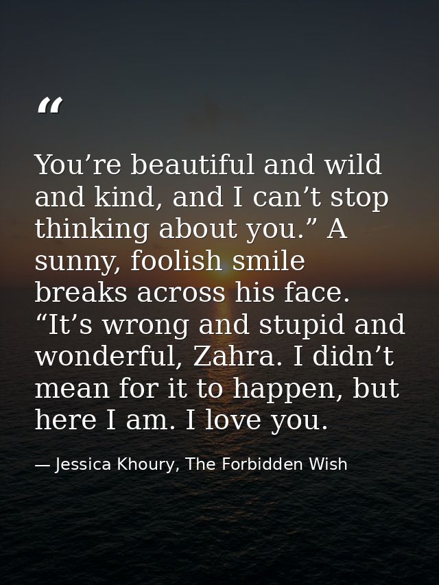 You’re beautiful and wild and kind, and I can’t stop thinking about you.” A sunny, foolish smile breaks across his face. — Jessica Khoury, The Forbidden Wish