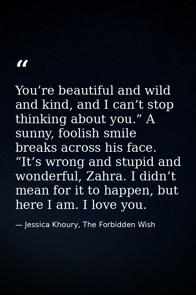 You’re beautiful and wild and kind, and I can’t stop thinking about you.” A sunny, foolish smile breaks across his face. — Jessica Khoury, The Forbidden Wish