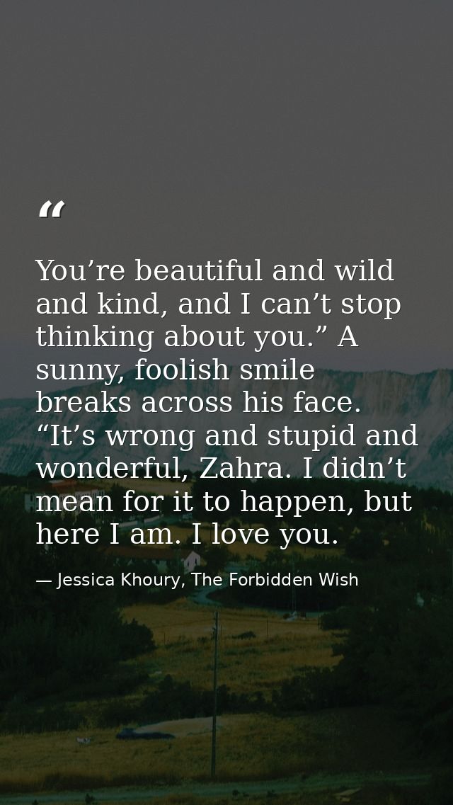 You’re beautiful and wild and kind, and I can’t stop thinking about you.” A sunny, foolish smile breaks across his face. — Jessica Khoury, The Forbidden Wish