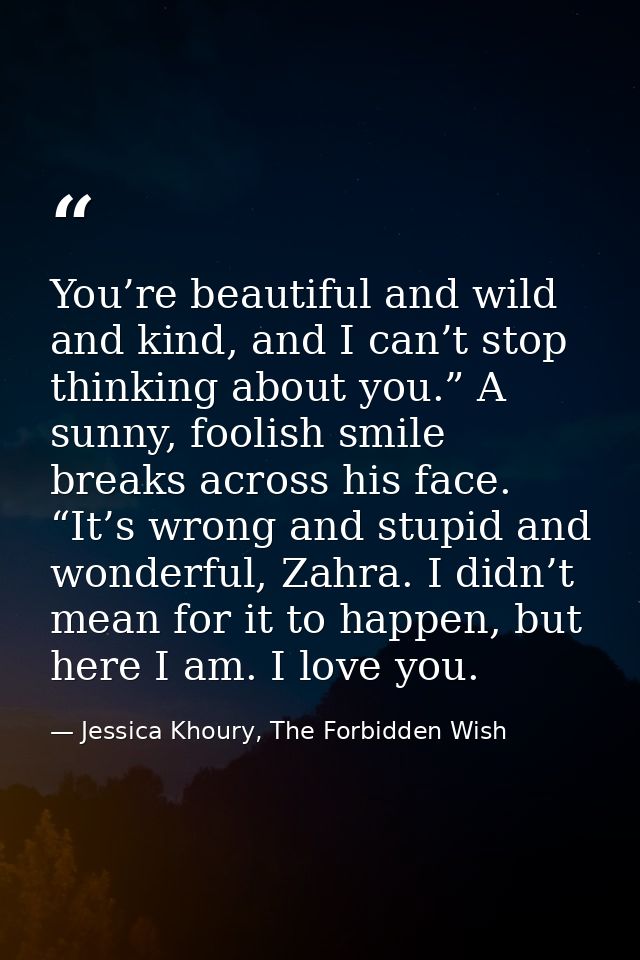 You’re beautiful and wild and kind, and I can’t stop thinking about you.” A sunny, foolish smile breaks across his face. — Jessica Khoury, The Forbidden Wish