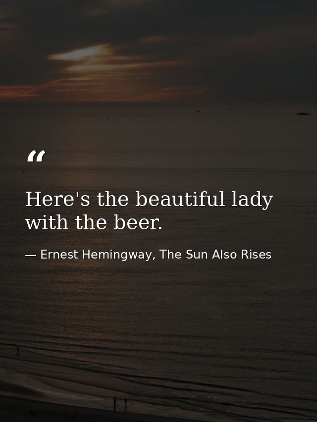 Here's the beautiful lady with the beer. — Ernest Hemingway, The Sun Also Rises